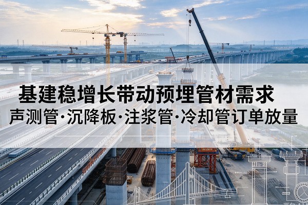 界首基建稳增长带动预埋监测管材需求，声测管、沉降板、注浆管订单持续放量