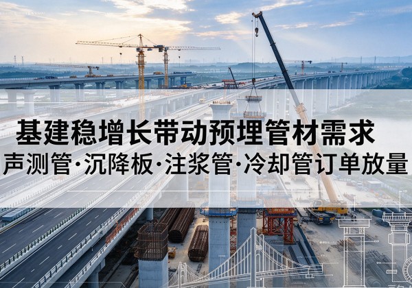 界首基建稳增长带动预埋监测管材需求，声测管、沉降板、注浆管订单持续放量