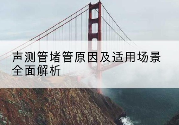 界首声测管堵管的主要原因有哪些？-声测管堵管原因及适用场景全面解析