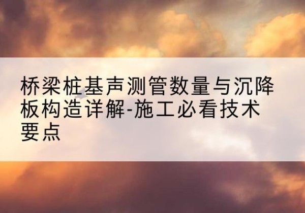 界首桩基需要预埋几根声测管？-桥梁桩基声测管数量与沉降板构造详解-施工必看技术要点